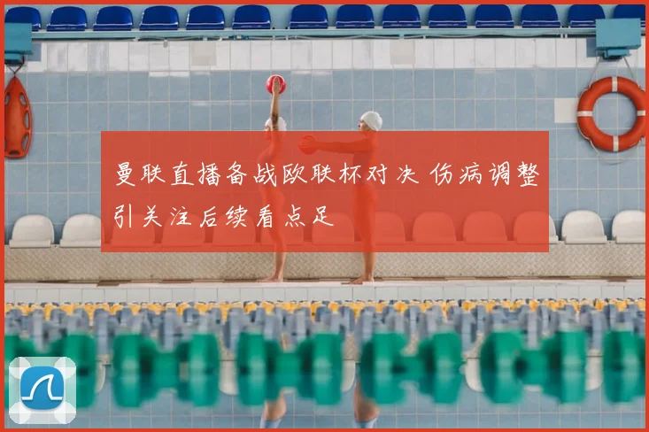 曼联直播备战欧联杯对决 伤病调整引关注后续看点足