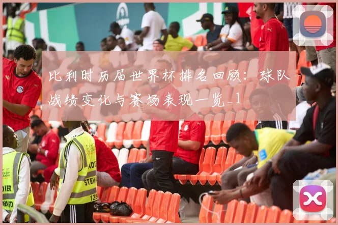 比利时历届世界杯排名回顾：球队战绩变化与赛场表现一览_1