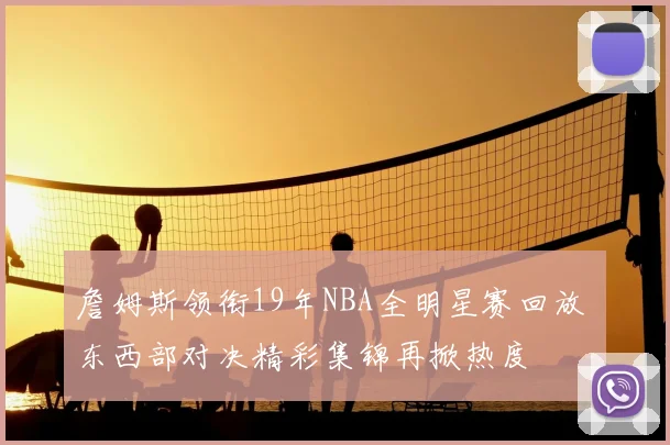 詹姆斯领衔19年NBA全明星赛回放 东西部对决精彩集锦再掀热度