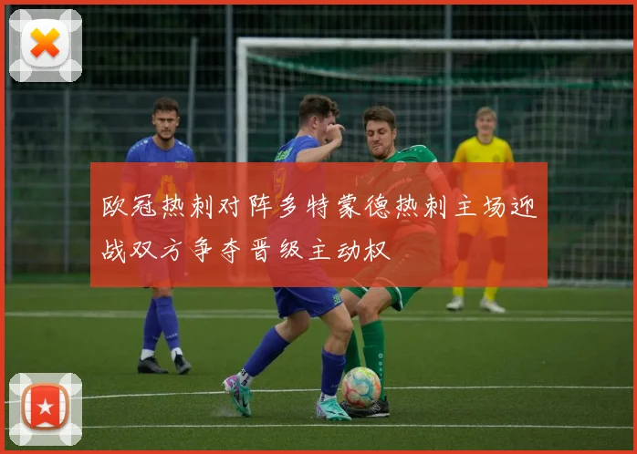 欧冠热刺对阵多特蒙德热刺主场迎战双方争夺晋级主动权