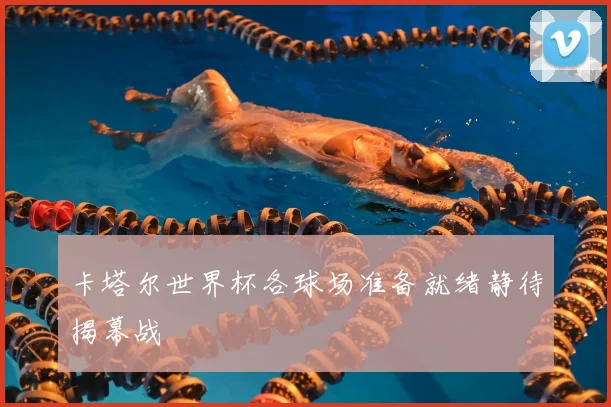 卡塔尔世界杯各球场准备就绪静待揭幕战