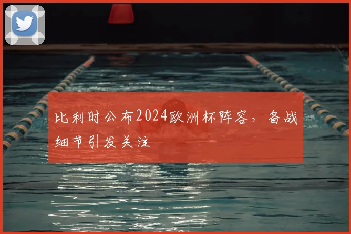 比利时公布2024欧洲杯阵容,备战细节引发关注