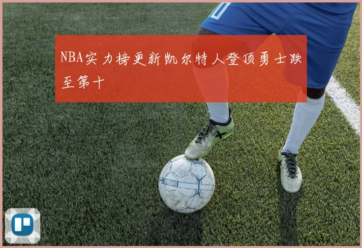 NBA实力榜更新凯尔特人登顶勇士跌至第十