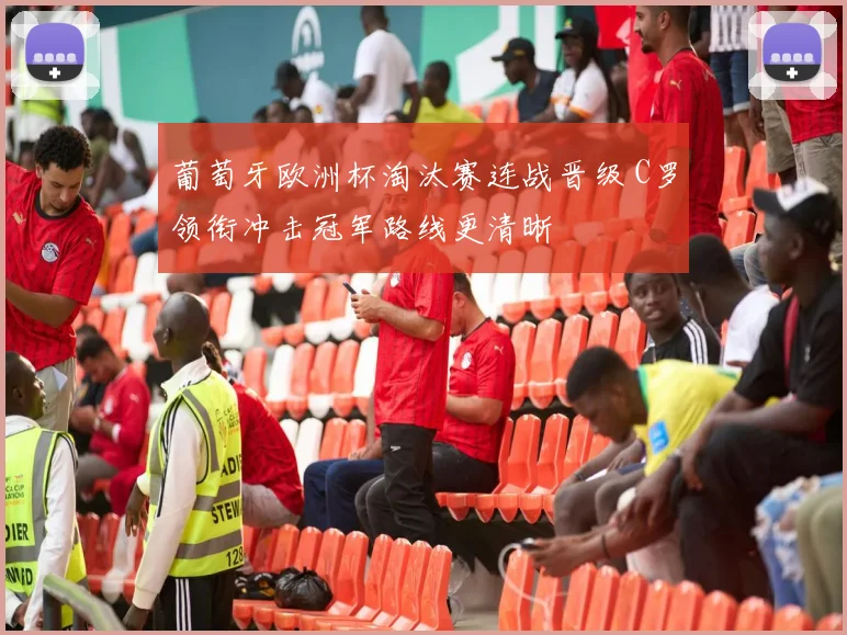 葡萄牙欧洲杯淘汰赛连战晋级 C罗领衔冲击冠军路线更清晰