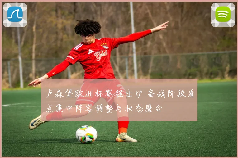 卢森堡欧洲杯赛程出炉 备战阶段看点集中阵容调整与状态磨合
