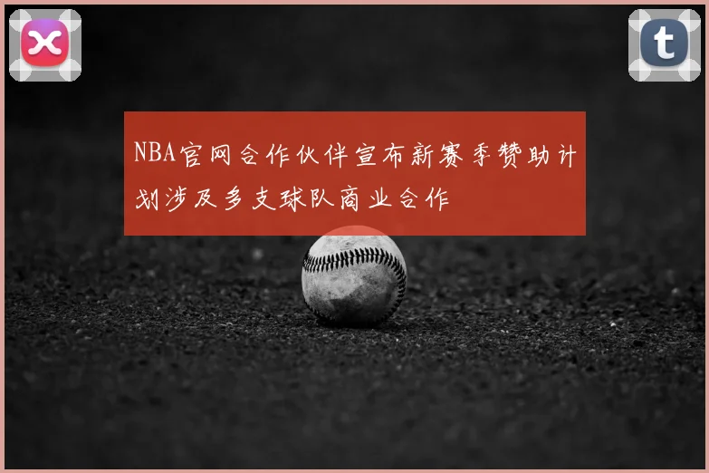NBA官网合作伙伴宣布新赛季赞助计划涉及多支球队商业合作