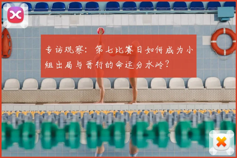 专访观察：第七比赛日如何成为小组出局与晋行的命运分水岭？