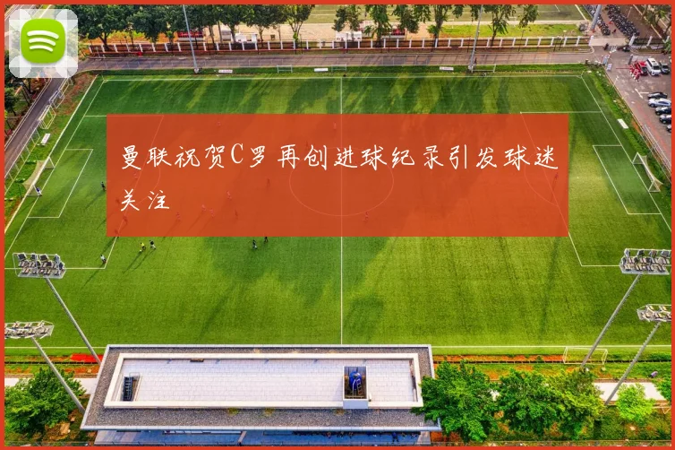曼联祝贺C罗再创进球纪录引发球迷关注