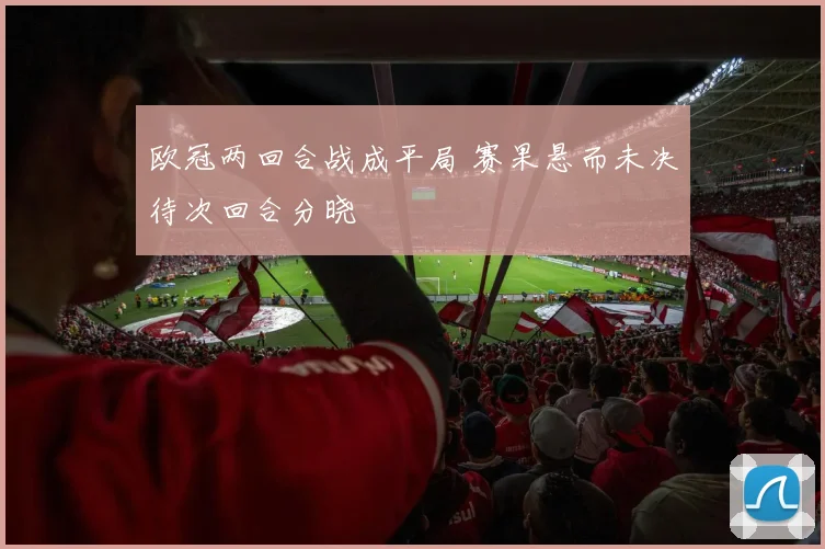欧冠两回合战成平局 赛果悬而未决待次回合分晓