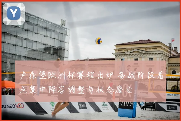 卢森堡欧洲杯赛程出炉 备战阶段看点集中阵容调整与状态磨合