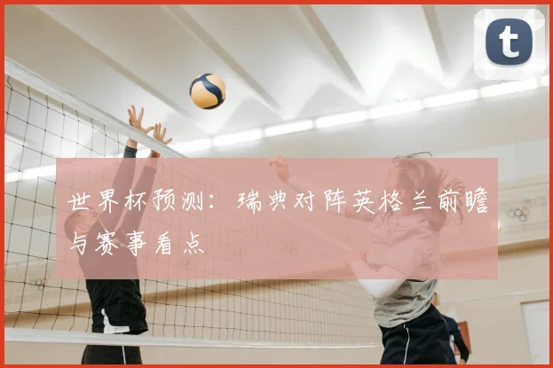 世界杯预测:瑞典对阵英格兰前瞻与赛事看点