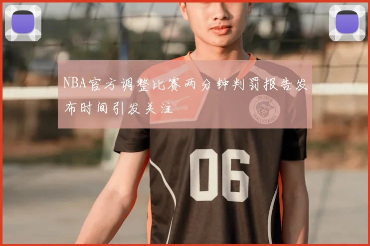 NBA官方调整比赛两分钟判罚报告发布时间引发关注