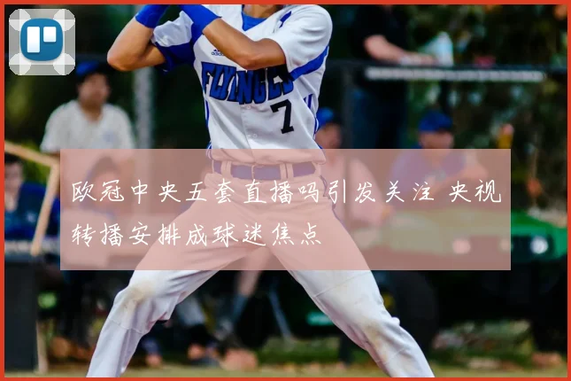 欧冠中央五套直播吗引发关注 央视转播安排成球迷焦点