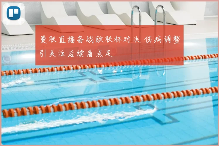 曼联直播备战欧联杯对决 伤病调整引关注后续看点足