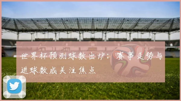 世界杯预测球数出炉:赛事走势与进球数成关注焦点