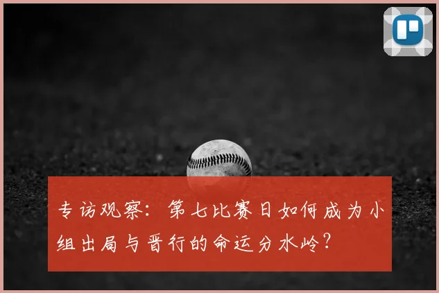 专访观察:第七比赛日如何成为小组出局与晋行的命运分水岭?