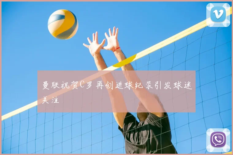 曼联祝贺C罗再创进球纪录引发球迷关注
