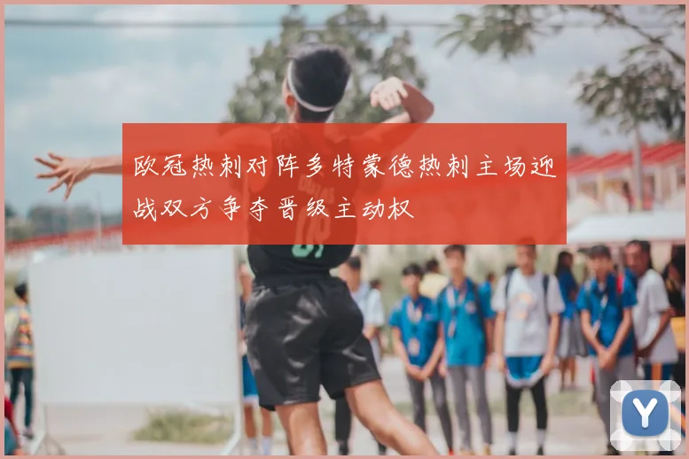欧冠热刺对阵多特蒙德热刺主场迎战双方争夺晋级主动权