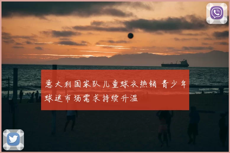 意大利国家队儿童球衣热销 青少年球迷市场需求持续升温