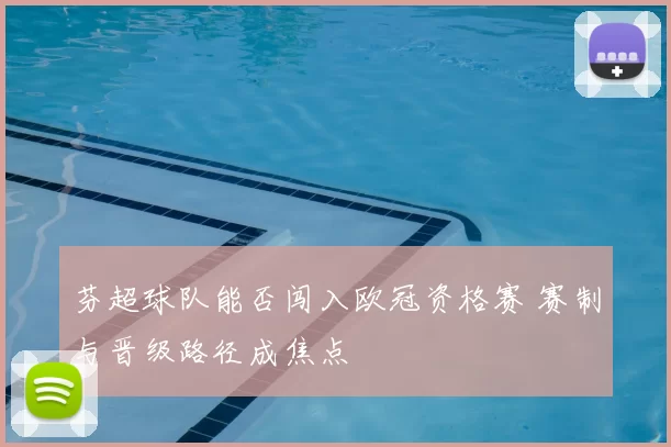 芬超球队能否闯入欧冠资格赛 赛制与晋级路径成焦点