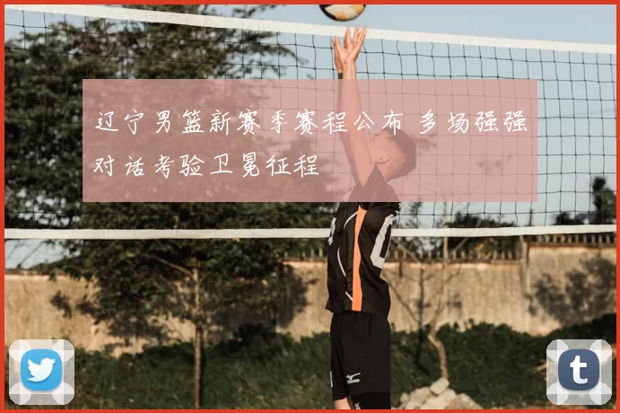 辽宁男篮新赛季赛程公布 多场强强对话考验卫冕征程