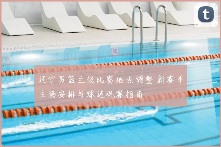 辽宁男篮主场比赛地点调整 新赛季主场安排与球迷观赛指南