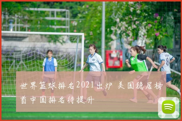 世界篮球排名2021出炉 美国稳居榜首中国排名待提升