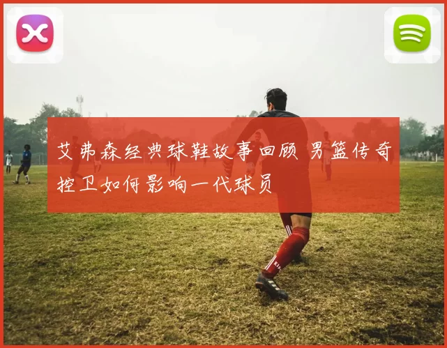 艾弗森经典球鞋故事回顾 男篮传奇控卫如何影响一代球员