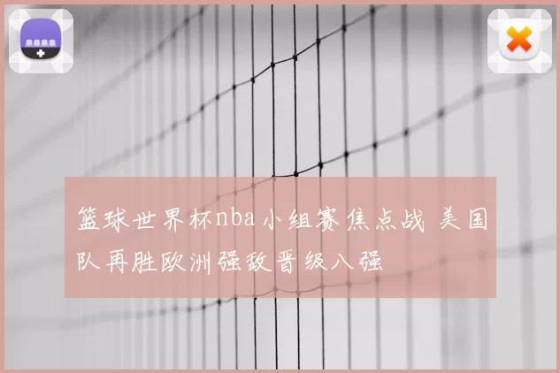 篮球世界杯nba小组赛焦点战 美国队再胜欧洲强敌晋级八强