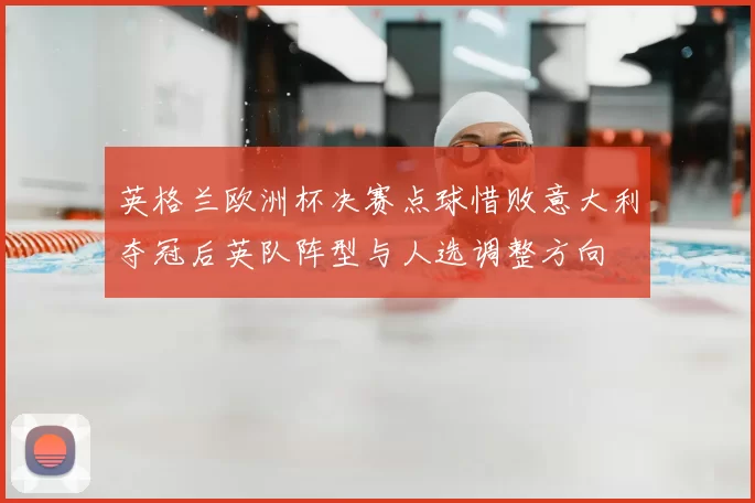 英格兰欧洲杯决赛点球惜败意大利夺冠后英队阵型与人选调整方向