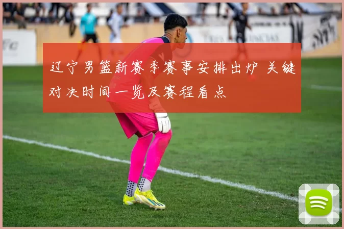 辽宁男篮新赛季赛事安排出炉 关键对决时间一览及赛程看点