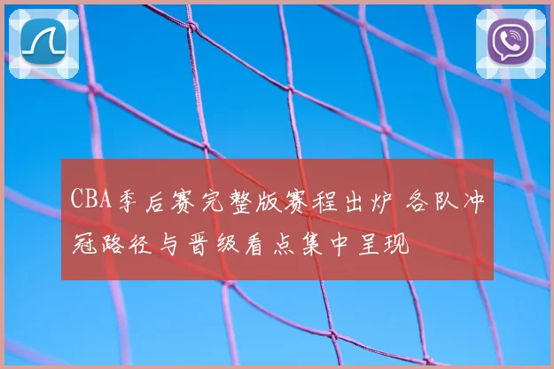 CBA季后赛完整版赛程出炉 各队冲冠路径与晋级看点集中呈现