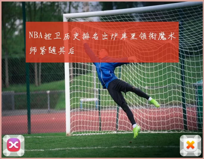 NBA控卫历史排名出炉库里领衔魔术师紧随其后