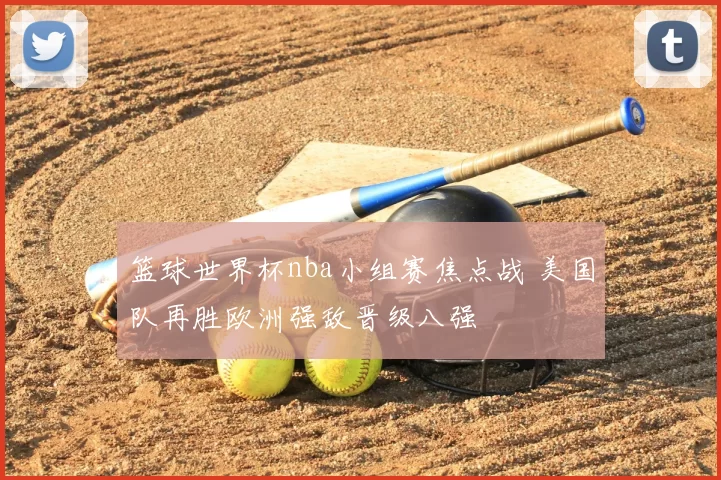 篮球世界杯nba小组赛焦点战 美国队再胜欧洲强敌晋级八强