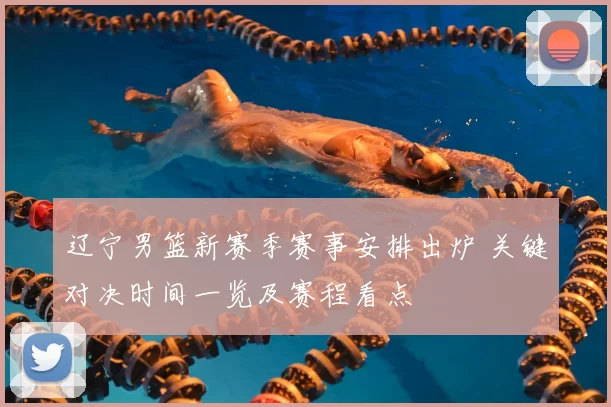 辽宁男篮新赛季赛事安排出炉 关键对决时间一览及赛程看点