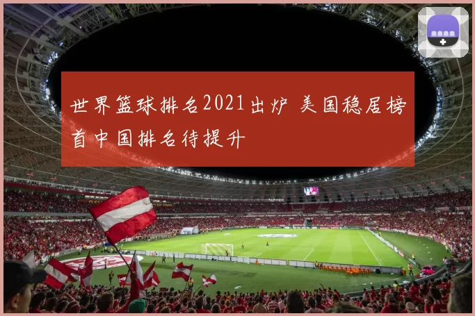 世界篮球排名2021出炉 美国稳居榜首中国排名待提升