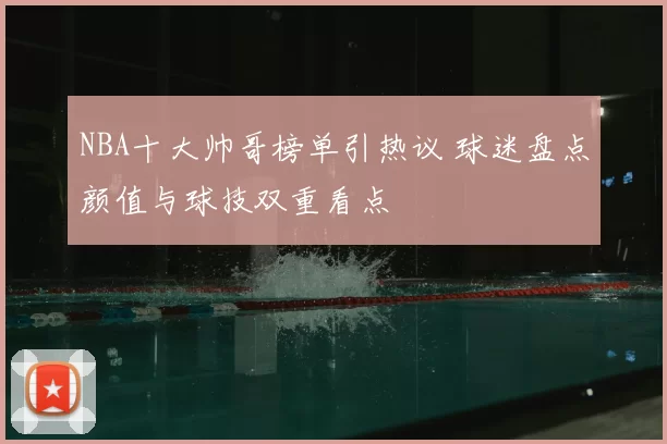 NBA十大帅哥榜单引热议 球迷盘点颜值与球技双重看点