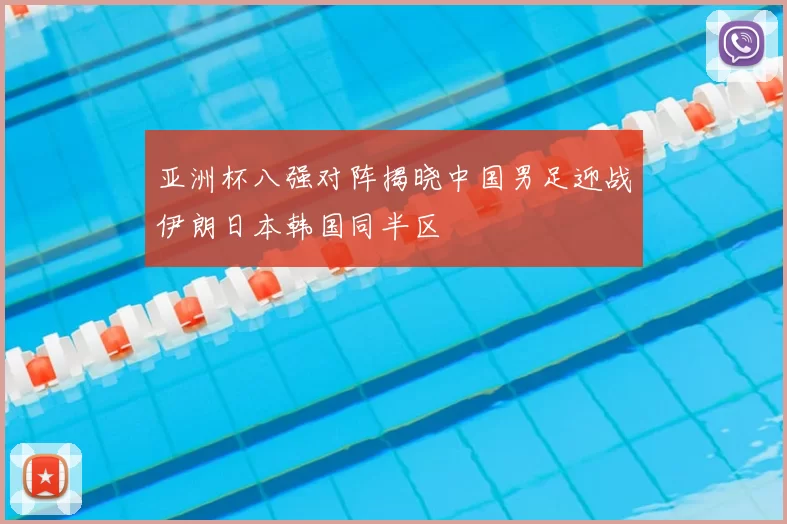 亚洲杯八强对阵揭晓中国男足迎战伊朗日本韩国同半区