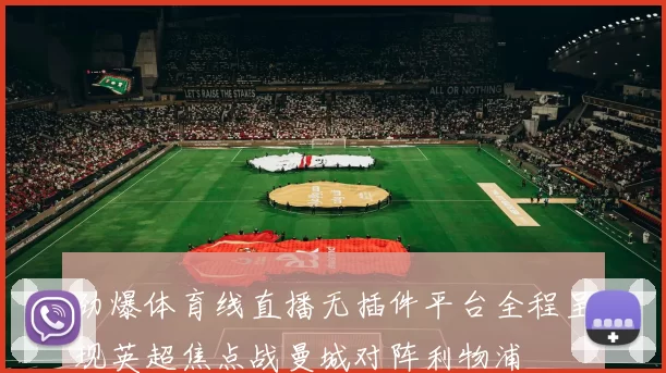 劲爆体育线直播无插件平台全程呈现英超焦点战曼城对阵利物浦