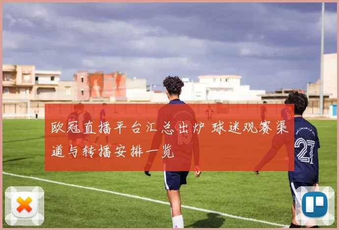 欧冠直播平台汇总出炉 球迷观赛渠道与转播安排一览