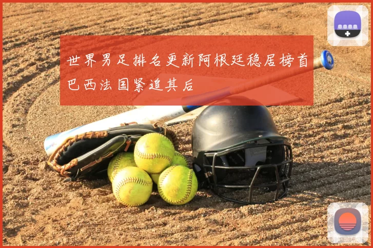 世界男足排名更新阿根廷稳居榜首巴西法国紧追其后