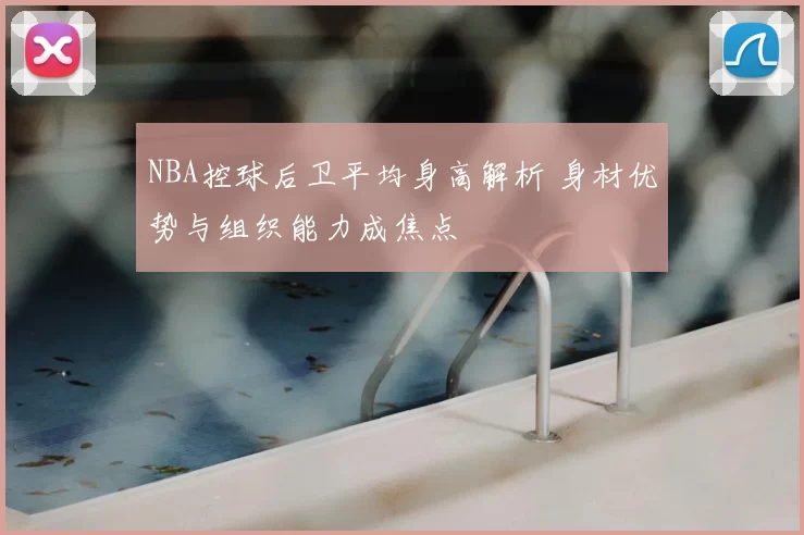 NBA控球后卫平均身高解析 身材优势与组织能力成焦点