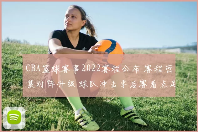 CBA篮球赛事2022赛程公布 赛程密集对阵升级 球队冲击季后赛看点足