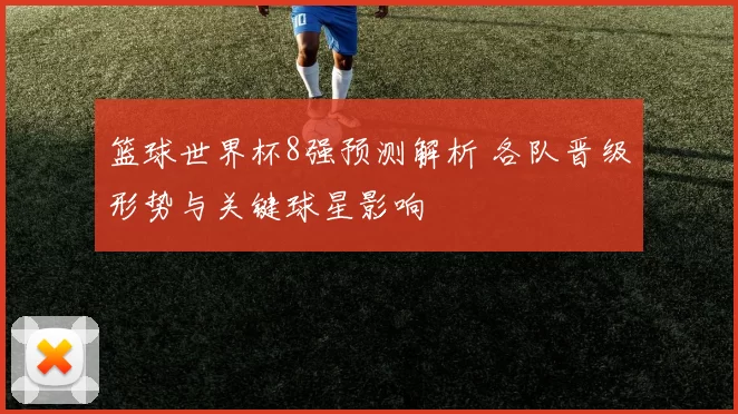 篮球世界杯8强预测解析 各队晋级形势与关键球星影响
