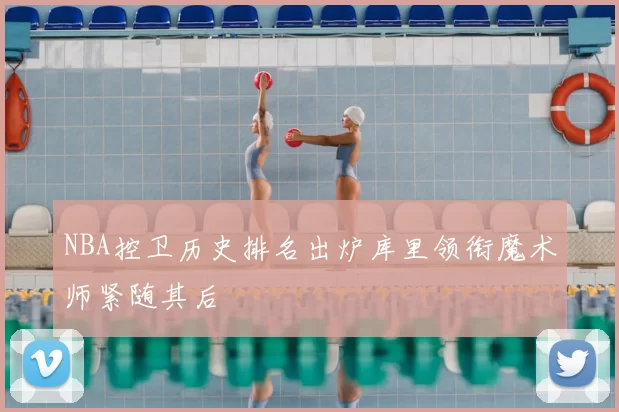 NBA控卫历史排名出炉库里领衔魔术师紧随其后