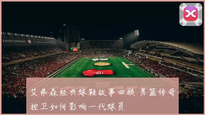 艾弗森经典球鞋故事回顾 男篮传奇控卫如何影响一代球员